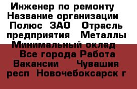 Инженер по ремонту › Название организации ­ Полюс, ЗАО › Отрасль предприятия ­ Металлы › Минимальный оклад ­ 1 - Все города Работа » Вакансии   . Чувашия респ.,Новочебоксарск г.